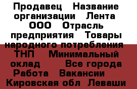 Продавец › Название организации ­ Лента, ООО › Отрасль предприятия ­ Товары народного потребления (ТНП) › Минимальный оклад ­ 1 - Все города Работа » Вакансии   . Кировская обл.,Леваши д.